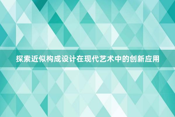 探索近似构成设计在现代艺术中的创新应用